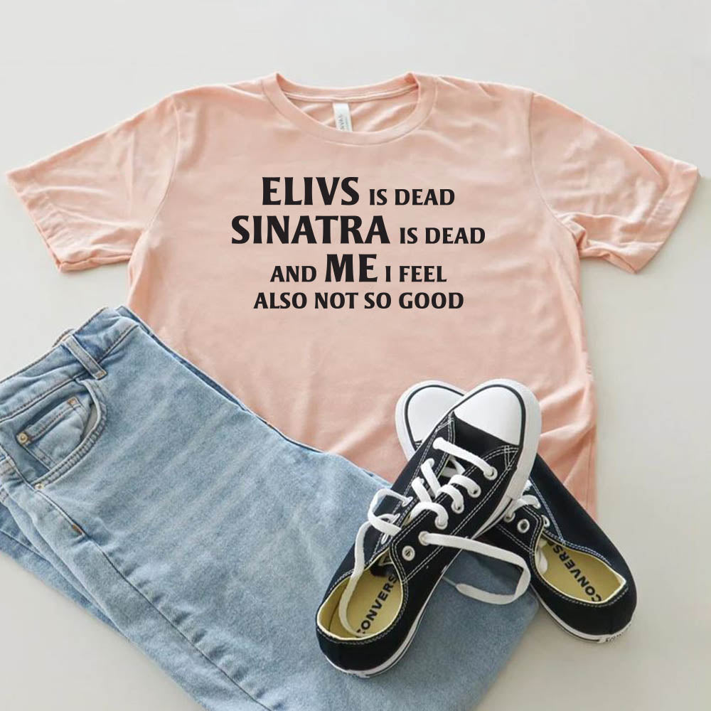Elvis is Dead Sinatra Is Dead and Me I feel Not So Good T Shirt